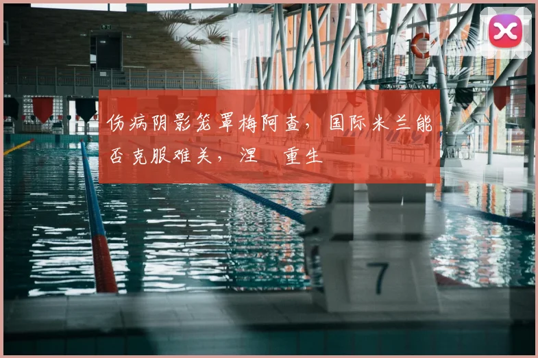 伤病阴影笼罩梅阿查，国际米兰能否克服难关，涅槃重生