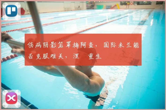 伤病阴影笼罩梅阿查，国际米兰能否克服难关，涅槃重生