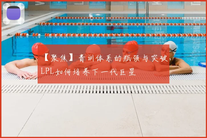 【聚焦】青训体系的瓶颈与突破，LPL如何培养下一代巨星