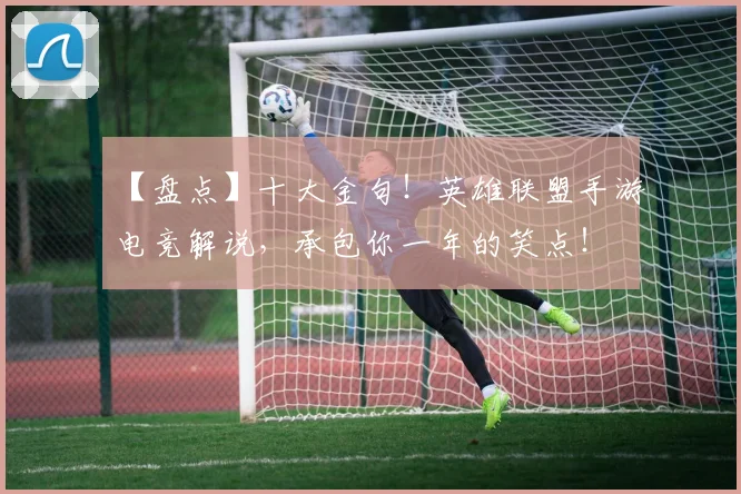 【盘点】十大金句！英雄联盟手游电竞解说，承包你一年的笑点！