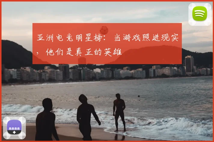 亚洲电竞明星榜：当游戏照进现实，他们是真正的英雄