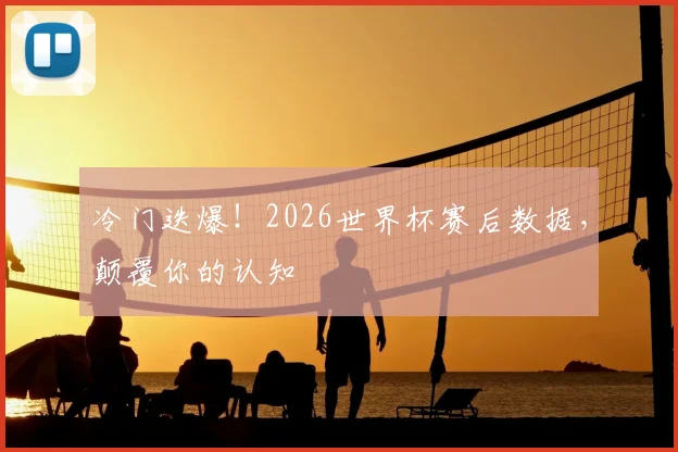 冷门迭爆！2026世界杯赛后数据，颠覆你的认知