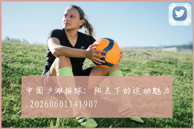 中国沙滩排球:阳光下的运动魅力_20260601141907