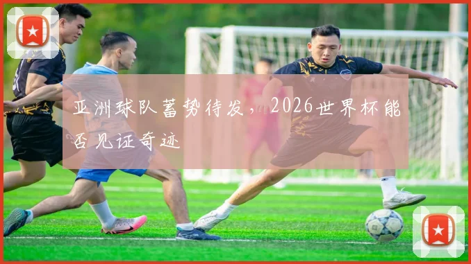 亚洲球队蓄势待发,2026世界杯能否见证奇迹