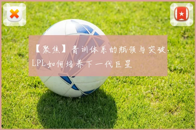 【聚焦】青训体系的瓶颈与突破，LPL如何培养下一代巨星