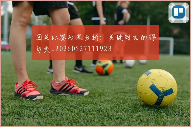 国足比赛结果分析:关键时刻的得与失_20260527111923