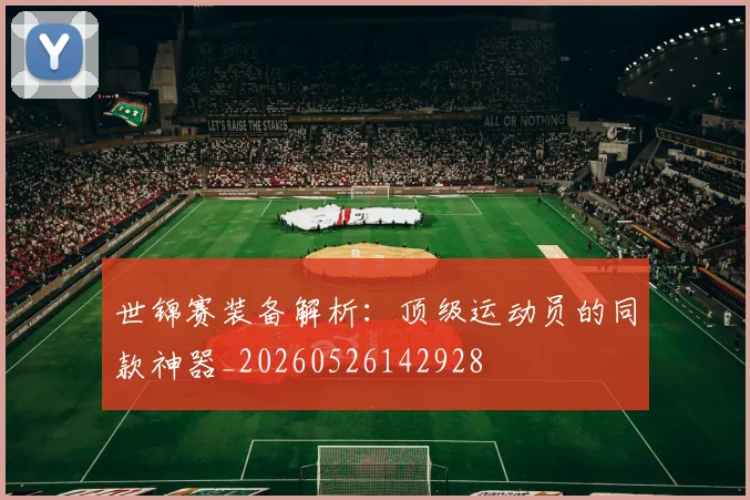 世锦赛装备解析：顶级运动员的同款神器_20260526142928