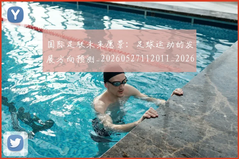 国际足联未来愿景:足球运动的发展方向预测_20260527112011_20260609132447