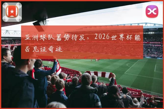 亚洲球队蓄势待发,2026世界杯能否见证奇迹