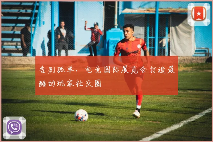 告别孤单，电竞国际展览会打造最酷的玩家社交圈